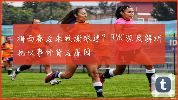 梅西赛后未致谢球迷？RMC深度解析抗议事件背后原因