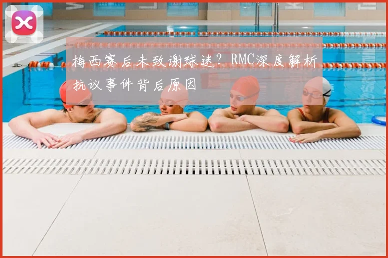 梅西赛后未致谢球迷？RMC深度解析抗议事件背后原因
