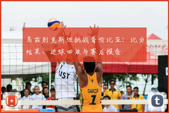乌兹别克斯坦挑战哥伦比亚：比分结果、进球回放与赛后报告
