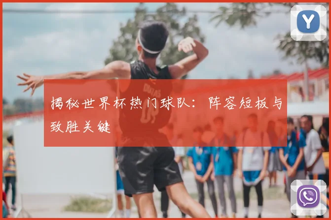 揭秘世界杯热门球队：阵容短板与致胜关键
