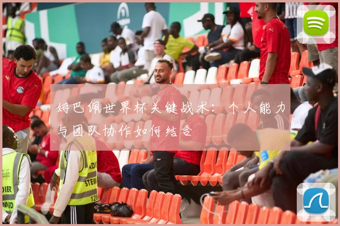 姆巴佩世界杯关键战术：个人能力与团队协作如何结合