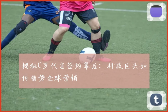 揭秘C罗代言签约幕后：科技巨头如何借势全球营销