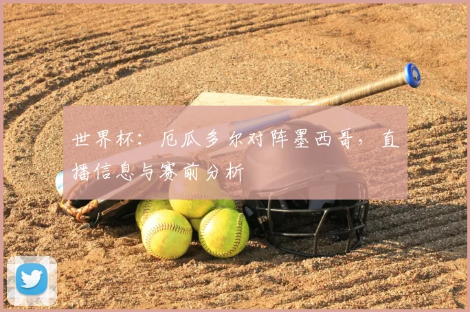 世界杯：厄瓜多尔对阵墨西哥，直播信息与赛前分析