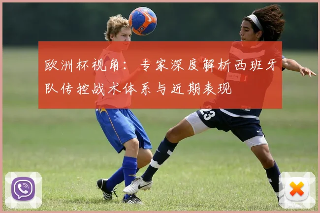 欧洲杯视角：专家深度解析西班牙队传控战术体系与近期表现