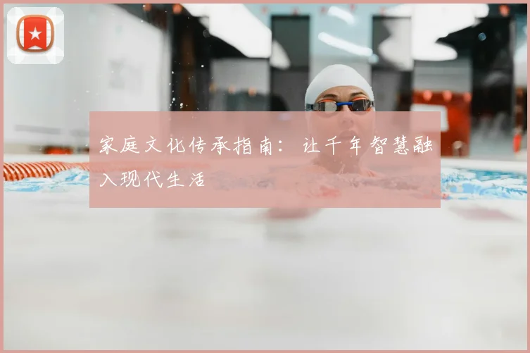 家庭文化传承指南：让千年智慧融入现代生活