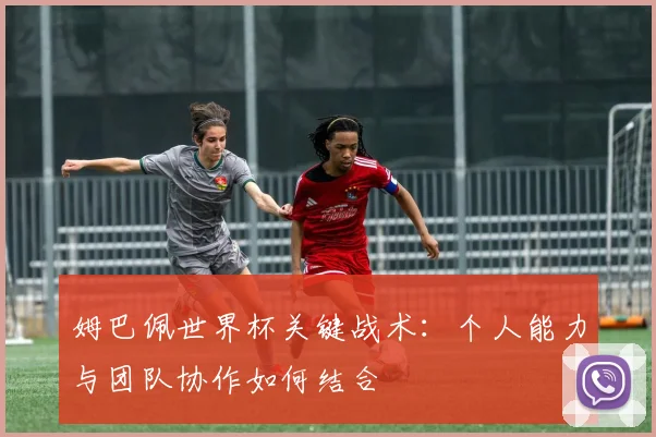 姆巴佩世界杯关键战术：个人能力与团队协作如何结合