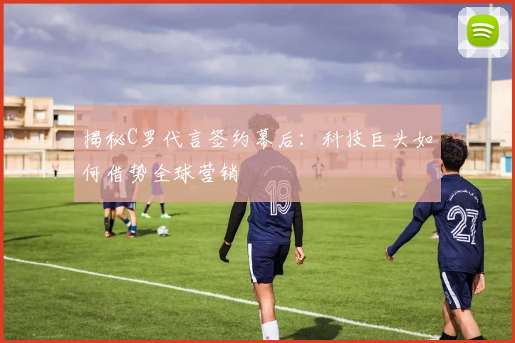 揭秘C罗代言签约幕后：科技巨头如何借势全球营销
