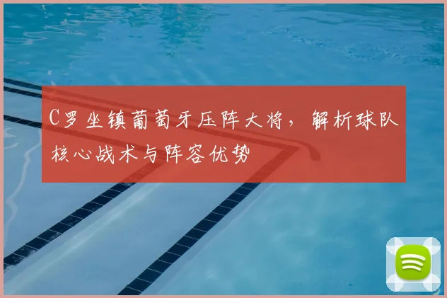 C罗坐镇葡萄牙压阵大将,解析球队核心战术与阵容优势