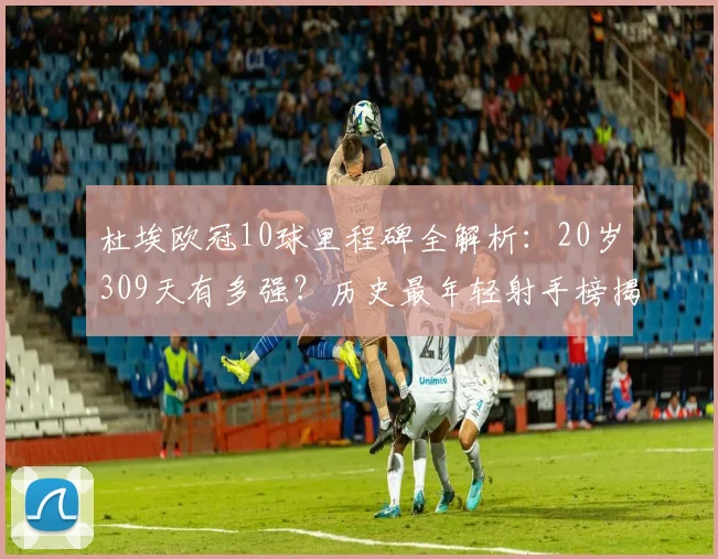 杜埃欧冠10球里程碑全解析：20岁309天有多强？历史最年轻射手榜揭秘