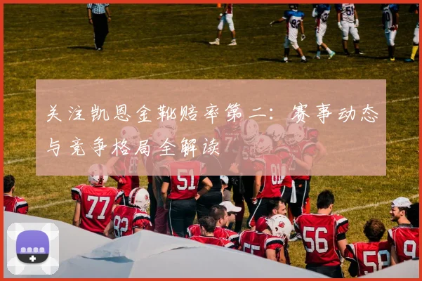 关注凯恩金靴赔率第二:赛事动态与竞争格局全解读