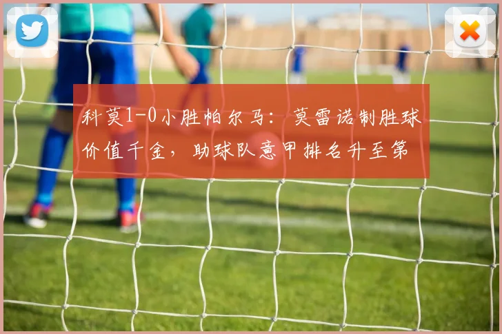 科莫1-0小胜帕尔马：莫雷诺制胜球价值千金，助球队意甲排名升至第五（附全场集锦）
