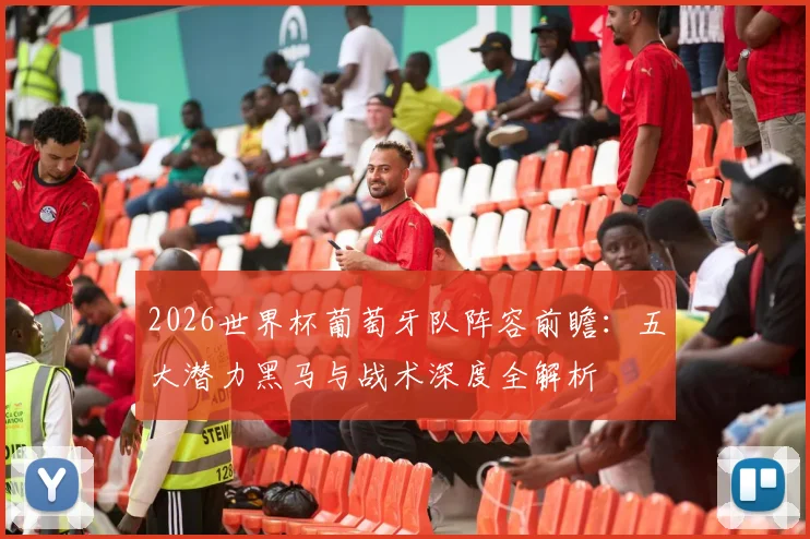 2026世界杯葡萄牙队阵容前瞻：五大潜力黑马与战术深度全解析