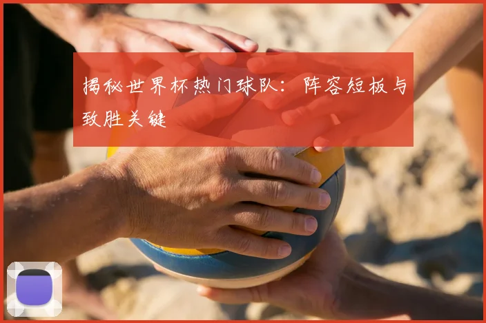 揭秘世界杯热门球队：阵容短板与致胜关键