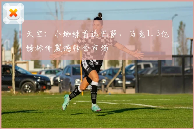 天空：小蜘蛛首选巴萨，马竞1.3亿镑标价震撼转会市场