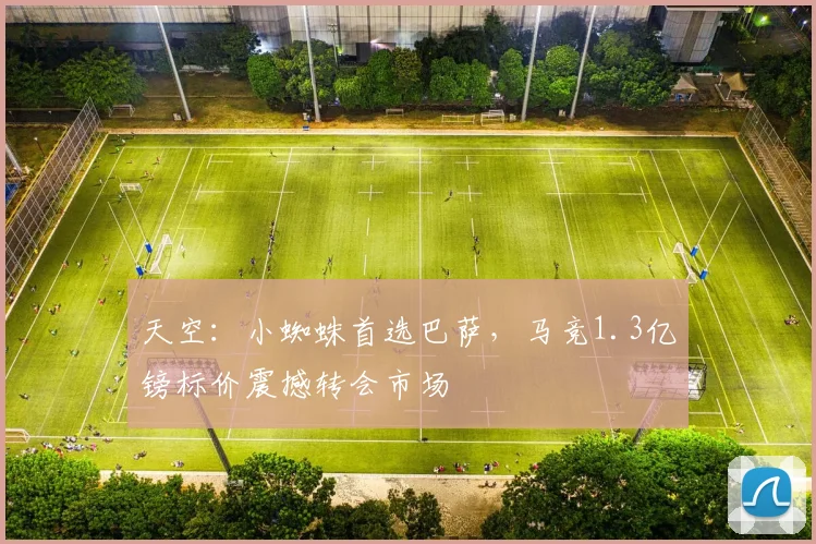天空：小蜘蛛首选巴萨，马竞1.3亿镑标价震撼转会市场