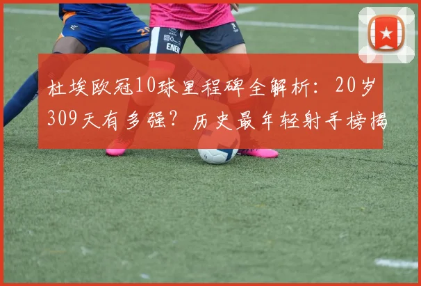 杜埃欧冠10球里程碑全解析：20岁309天有多强？历史最年轻射手榜揭秘