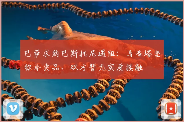 巴萨求购巴斯托尼遇阻：马洛塔坚称非卖品，双方暂无实质接触