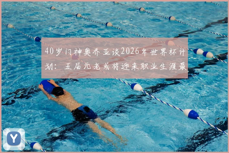 40岁门神奥乔亚谈2026年世界杯计划：五届元老或将迎来职业生涯最终章