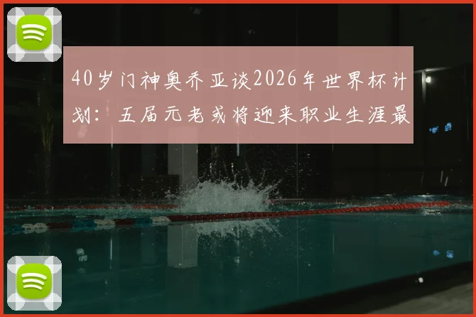 40岁门神奥乔亚谈2026年世界杯计划：五届元老或将迎来职业生涯最终章