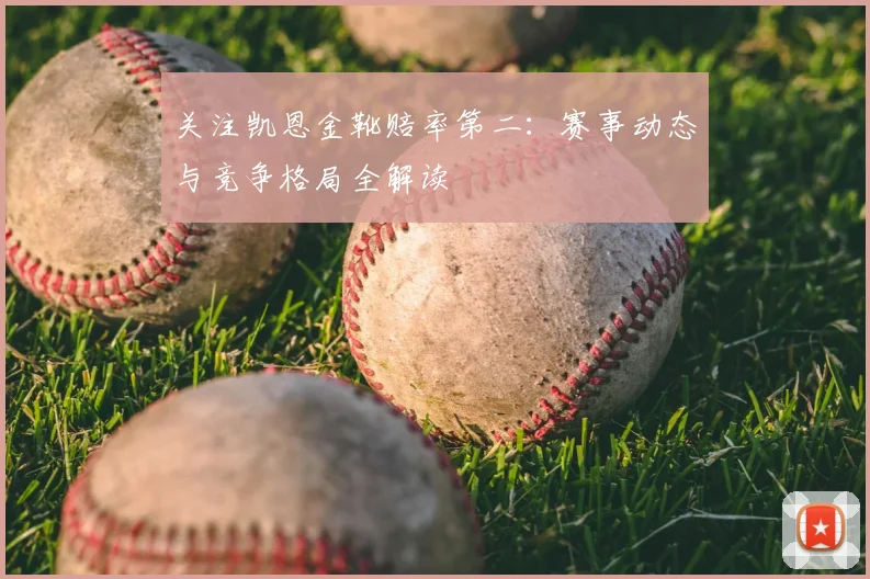 关注凯恩金靴赔率第二:赛事动态与竞争格局全解读