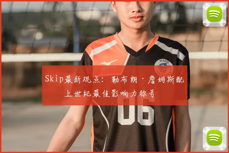 Skip最新观点:勒布朗·詹姆斯配得上世纪最佳影响力称号