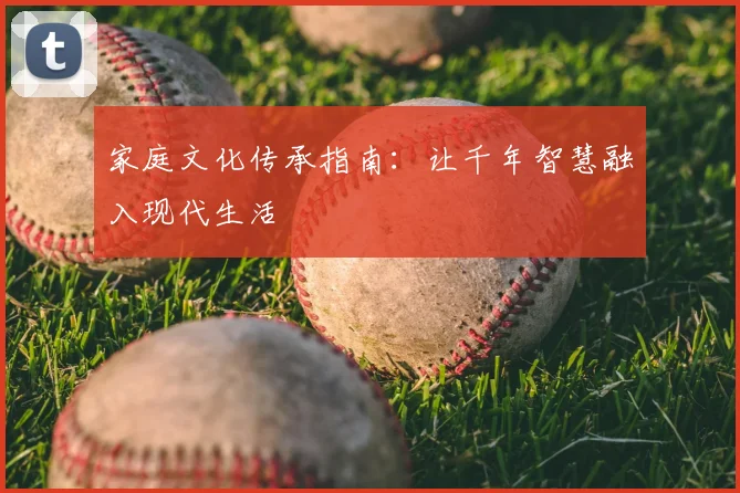 家庭文化传承指南：让千年智慧融入现代生活
