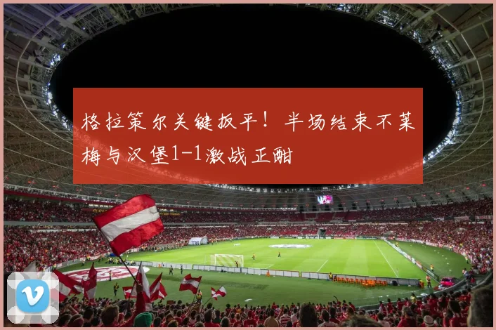 格拉策尔关键扳平！半场结束不莱梅与汉堡1-1激战正酣